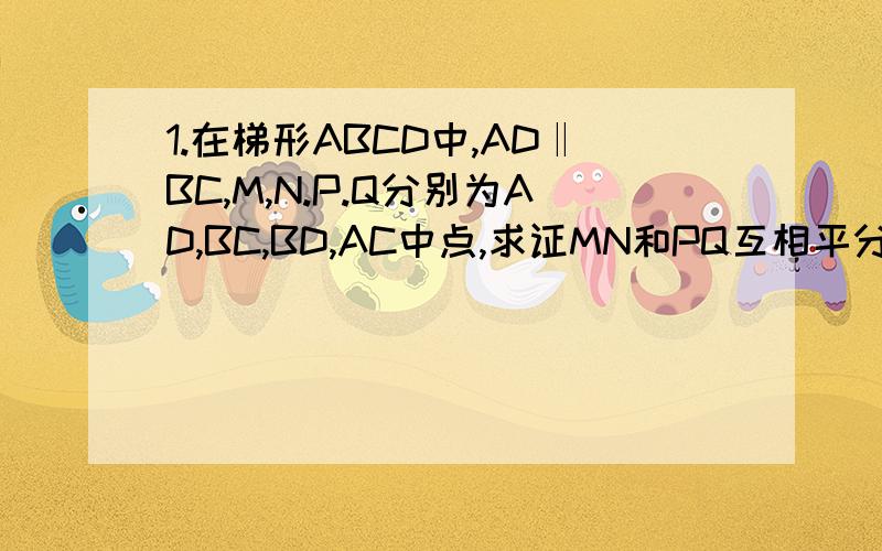 1.在梯形ABCD中,AD‖BC,M,N.P.Q分别为AD,BC,BD,AC中点,求证MN和PQ互相平分2.在等腰梯形ABCD中,AD‖BC,E,F,G为AO,BO,CD中点,角BOC=60°,求证△EFG为等边△.