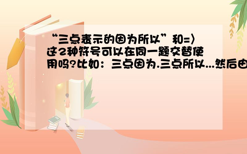 “三点表示的因为所以”和=〉这2种符号可以在同一题交替使用吗?比如：三点因为.三点所以...然后由...=〉...当然我指的这种情况是配套使用,不存在那种三点因为.=〉这种低级错误.