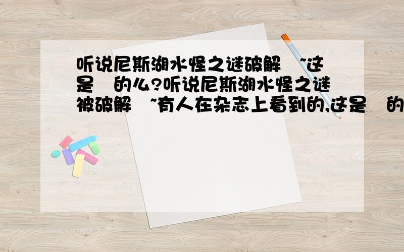 听说尼斯湖水怪之谜破解楽~这是眞的么?听说尼斯湖水怪之谜被破解楽~有人在杂志上看到的,这是眞的么?那么尼斯湖水怪到底是什么呢?