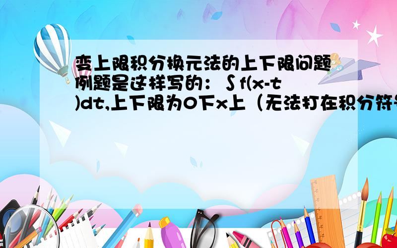 变上限积分换元法的上下限问题例题是这样写的：∫f(x-t)dt,上下限为0下x上（无法打在积分符号里）,令u = x-t,则原式=∫f(u)(-du) [x下0上]=∫f(u)du [0下x上]但是我做的时候觉得当原式为∫f(u)(-du)