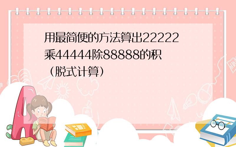 用最简便的方法算出22222乘44444除88888的积（脱式计算）