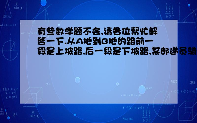 有些数学题不会,请各位帮忙解答一下.从A地到B地的路前一段是上坡路,后一段是下坡路,某邮递员骑自行车从A地到B地要2小时40分,他从B地返回A地只需2小时20分.已知A、B两地总路程为36千米,且