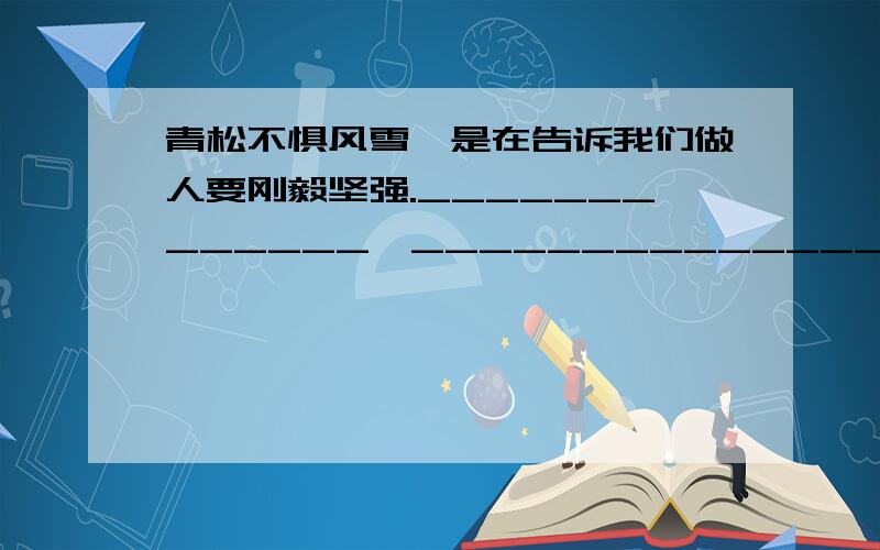 青松不惧风雪,是在告诉我们做人要刚毅坚强._____________,__________________.