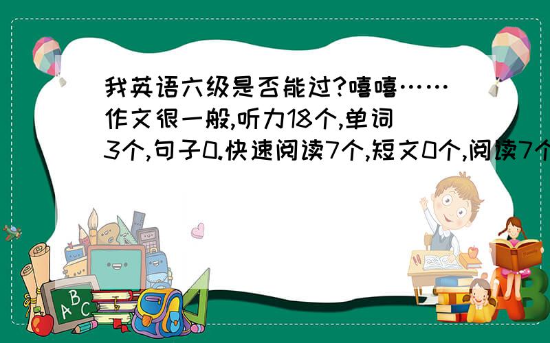 我英语六级是否能过?嘻嘻……作文很一般,听力18个,单词3个,句子0.快速阅读7个,短文0个,阅读7个,完型8个,翻译1到2个.