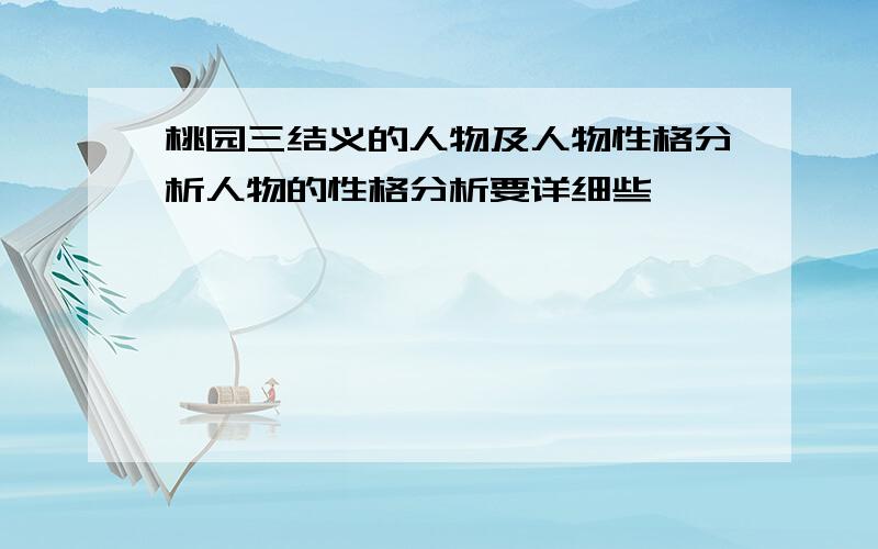 桃园三结义的人物及人物性格分析人物的性格分析要详细些