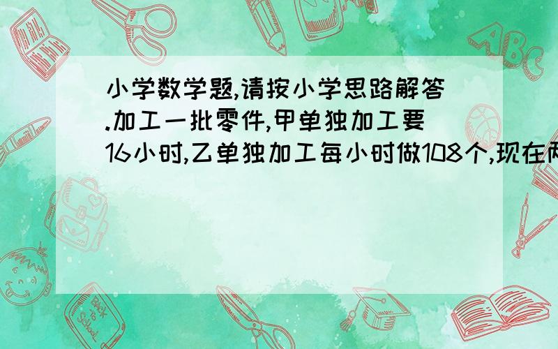 小学数学题,请按小学思路解答.加工一批零件,甲单独加工要16小时,乙单独加工每小时做108个,现在两人合作,完成时,甲加工的个数占总个数的62.5%,这批零件共有多少个?小强和小明各有图书若干