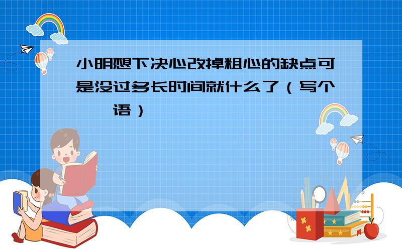 小明想下决心改掉粗心的缺点可是没过多长时间就什么了（写个邂逅语）