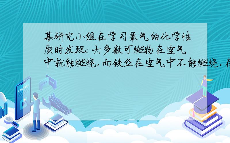 某研究小组在学习氧气的化学性质时发现：大多数可燃物在空气中就能燃烧,而铁丝在空气中不能燃烧,在氧气中可以剧烈燃烧.该小组同学进行了下列探究.【提出猜想】由以上事实可以做出以