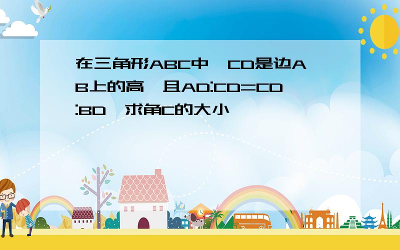 在三角形ABC中,CD是边AB上的高,且AD:CD=CD:BD,求角C的大小