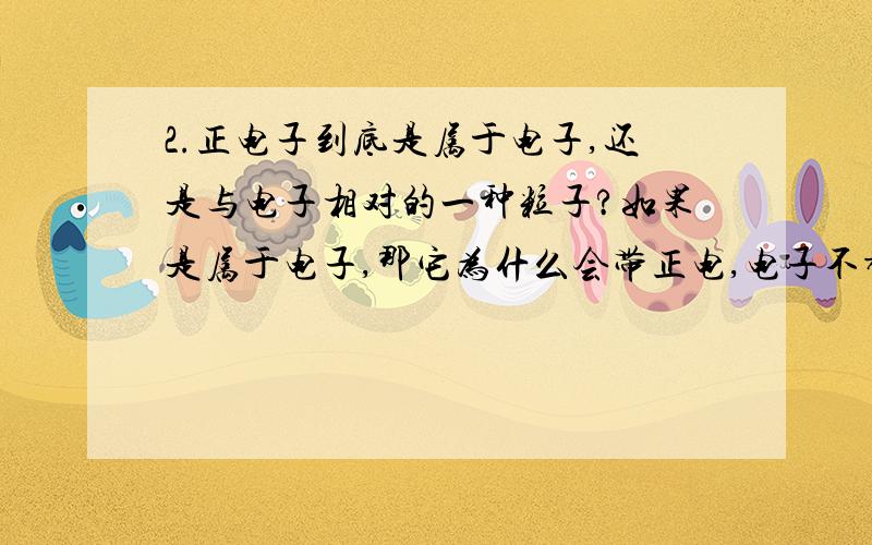 2.正电子到底是属于电子,还是与电子相对的一种粒子?如果是属于电子,那它为什么会带正电,电子不都是带负电吗?