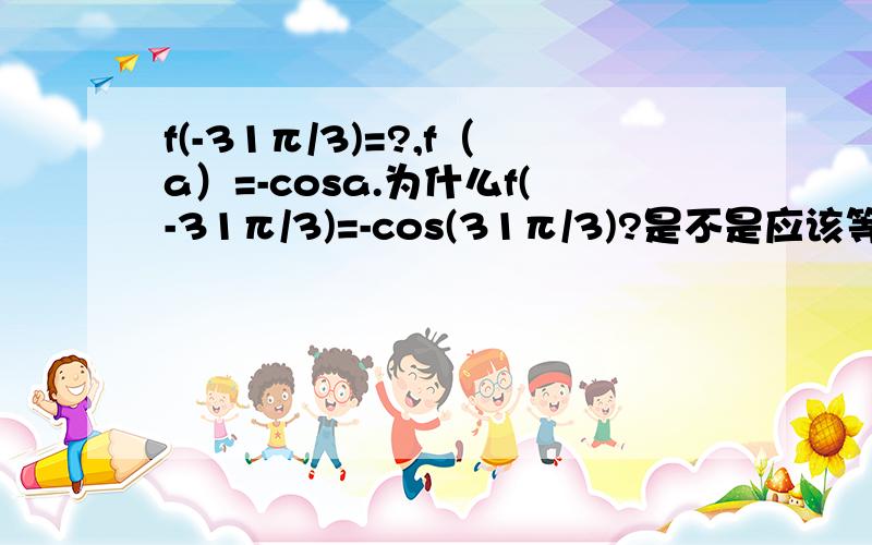 f(-31π/3)=?,f（a）=-cosa.为什么f(-31π/3)=-cos(31π/3)?是不是应该等于cos(-31π/3)?负号可以提出去?