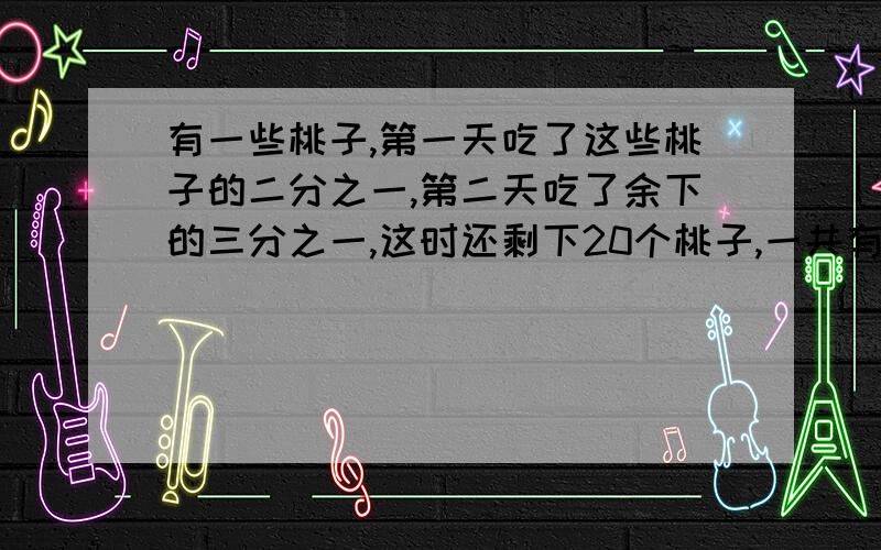 有一些桃子,第一天吃了这些桃子的二分之一,第二天吃了余下的三分之一,这时还剩下20个桃子,一共有多少解方程