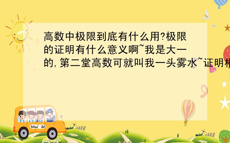 高数中极限到底有什么用?极限的证明有什么意义啊~我是大一的,第二堂高数可就叫我一头雾水~证明根本没意义啊,没有量的计算,不适应~难道全是理性的?