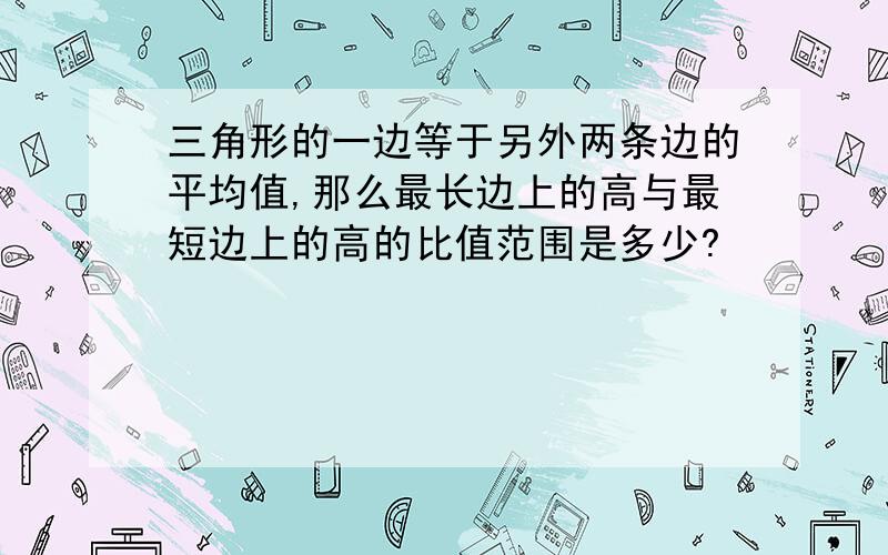 三角形的一边等于另外两条边的平均值,那么最长边上的高与最短边上的高的比值范围是多少?