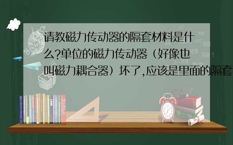 请教磁力传动器的隔套材料是什么?单位的磁力传动器（好像也叫磁力耦合器）坏了,应该是里面的隔套有问题,想自己做一个.原来上带的应该是种黄色的工程塑料,个人猜测是胶木,求懂这行的