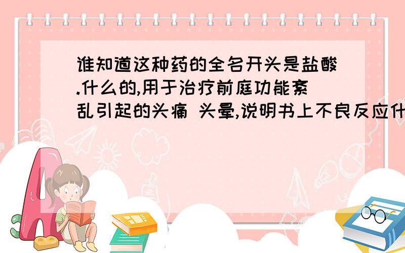 谁知道这种药的全名开头是盐酸.什么的,用于治疗前庭功能紊乱引起的头痛 头晕,说明书上不良反应什么的一大堆 其中有呆滞 食量大增什么的