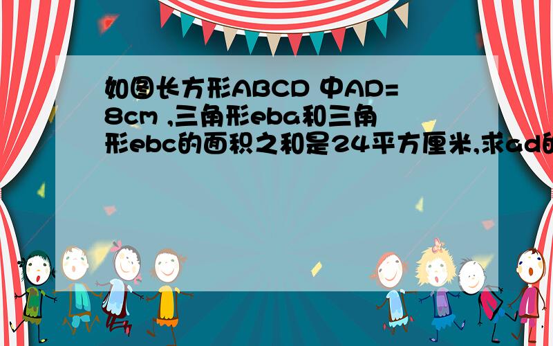 如图长方形ABCD 中AD=8cm ,三角形eba和三角形ebc的面积之和是24平方厘米,求ad的长.