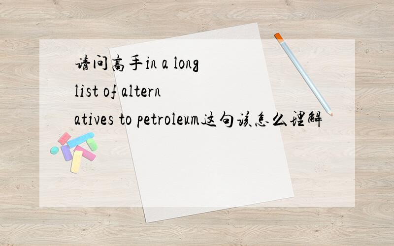 请问高手in a long list of alternatives to petroleum这句该怎么理解