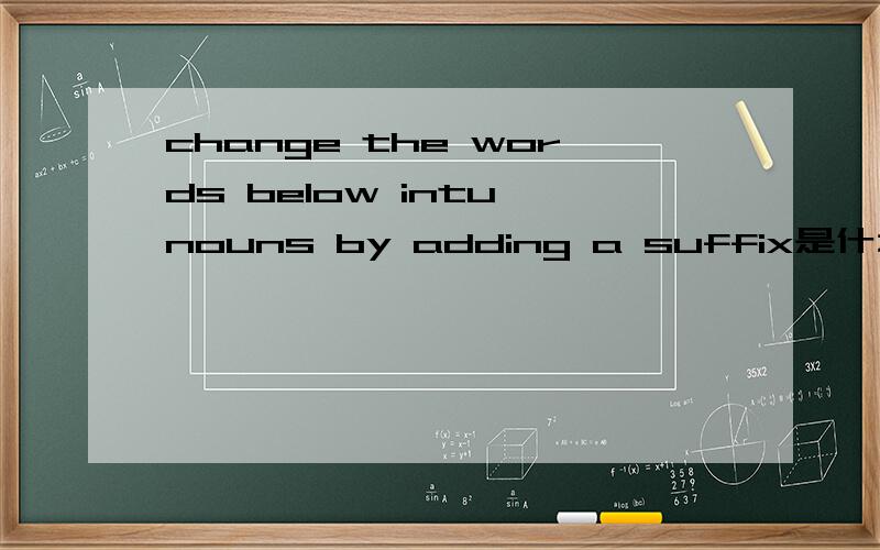 change the words below intu nouns by adding a suffix是什么意思...急.对了..打错一个字母..是below into...