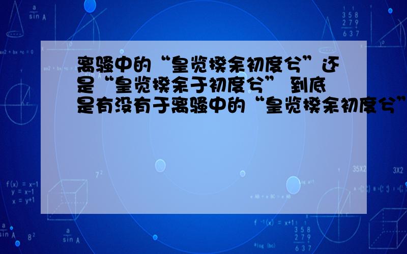 离骚中的“皇览揆余初度兮”还是“皇览揆余于初度兮” 到底是有没有于离骚中的“皇览揆余初度兮”还是“皇览揆余于初度兮”