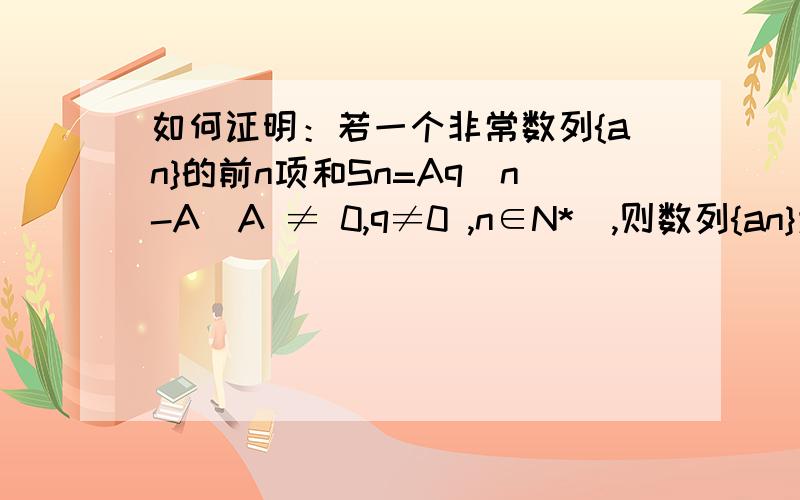 如何证明：若一个非常数列{an}的前n项和Sn=Aq^n-A(A ≠ 0,q≠0 ,n∈N*),则数列{an}为等比数列.即Sn=A×q^n-A→证明 →数列{an}为等比数列.