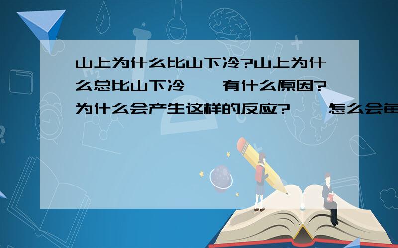 山上为什么比山下冷?山上为什么总比山下冷、、有什么原因?为什么会产生这样的反应?    怎么会每升高100米就下降0.6C?