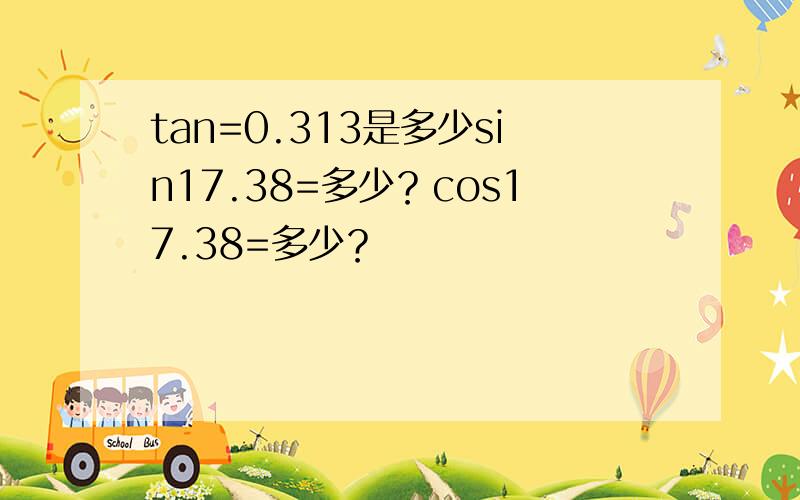 tan=0.313是多少sin17.38=多少？cos17.38=多少？