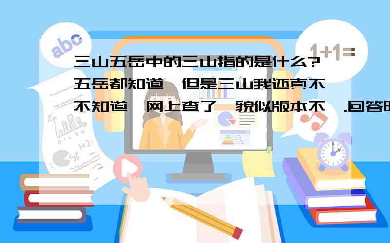 三山五岳中的三山指的是什么?五岳都知道,但是三山我还真不不知道,网上查了,貌似版本不一.回答时最好带上解释,根据越多越好.