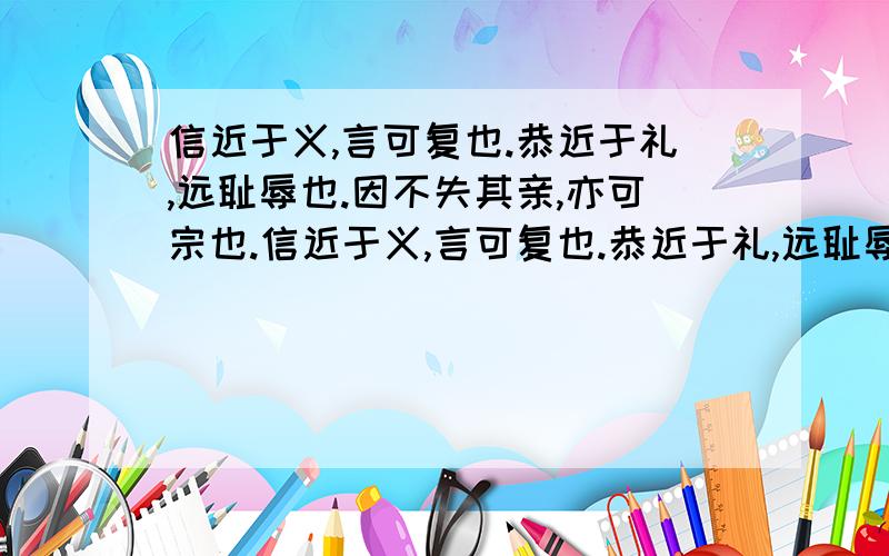 信近于义,言可复也.恭近于礼,远耻辱也.因不失其亲,亦可宗也.信近于义,言可复也.恭近于礼,远耻辱也.因不失其亲,亦可宗也.