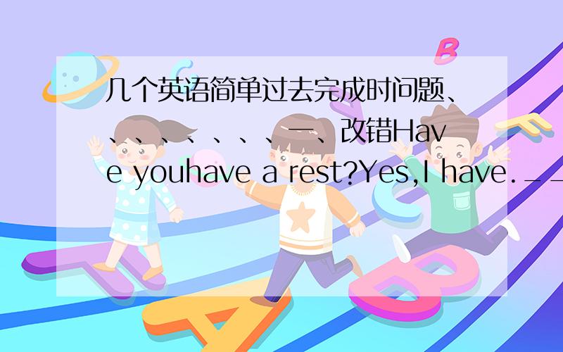 几个英语简单过去完成时问题、、、、、、、、一、改错Have youhave a rest?Yes,I have.______二、汉译英五点以后,她来了.正在我下车时,天开始下雨.