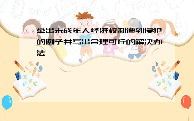 举出未成年人经济权利遭到侵犯的例子并写出合理可行的解决办法