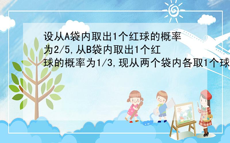 设从A袋内取出1个红球的概率为2/5,从B袋内取出1个红球的概率为1/3,现从两个袋内各取1个球.求 1、2个球都是红球的概率.2、2个球恰有一个是红球的概率.