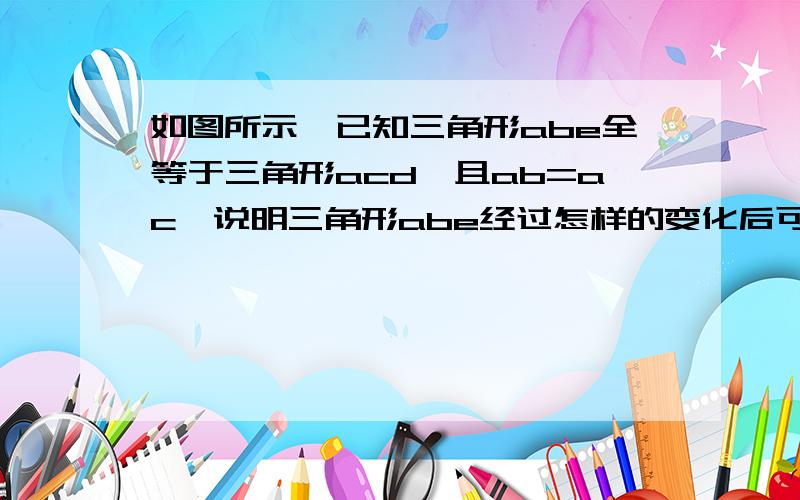 如图所示,已知三角形abe全等于三角形acd,且ab=ac,说明三角形abe经过怎样的变化后可与三角形acd重合