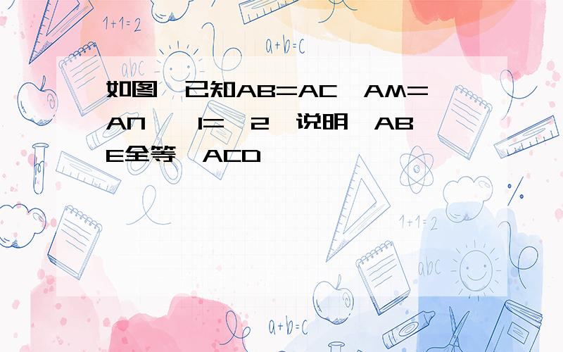 如图,已知AB=AC,AM=AN,∠1=∠2,说明△ABE全等△ACD