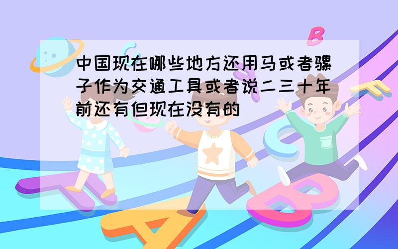 中国现在哪些地方还用马或者骡子作为交通工具或者说二三十年前还有但现在没有的