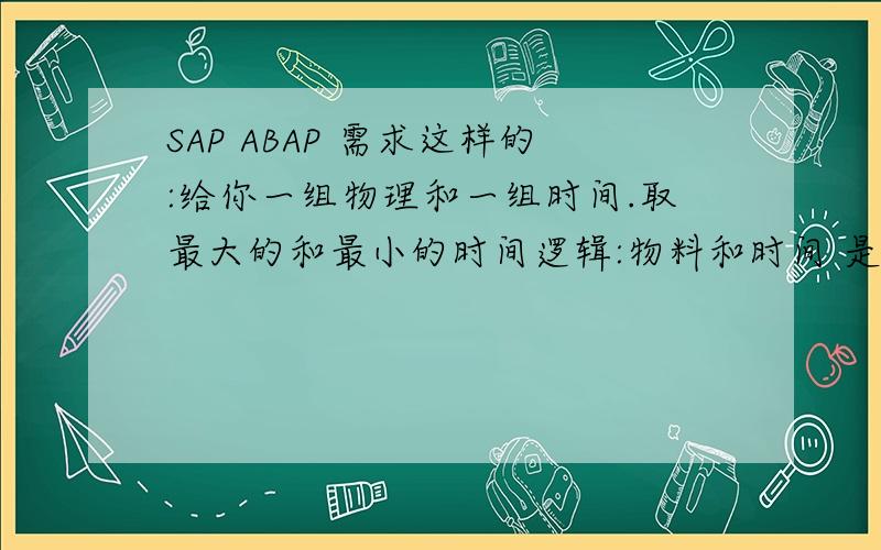 SAP ABAP 需求这样的:给你一组物理和一组时间.取最大的和最小的时间逻辑:物料和时间 是多对多的关系.如何选出相同物理的最大时间和最小时间