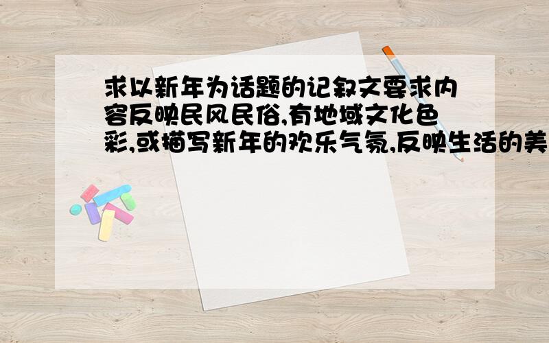 求以新年为话题的记叙文要求内容反映民风民俗,有地域文化色彩,或描写新年的欢乐气氛,反映生活的美好,600字以上600--800字