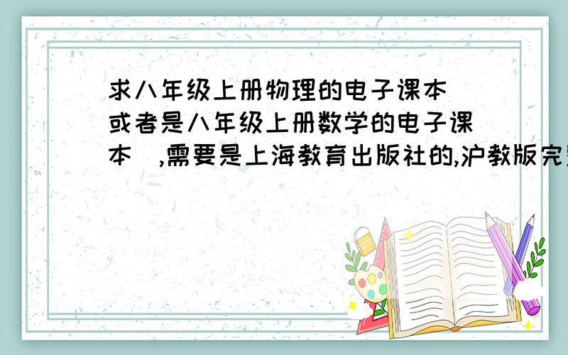 求八年级上册物理的电子课本（或者是八年级上册数学的电子课本）,需要是上海教育出版社的,沪教版完整的