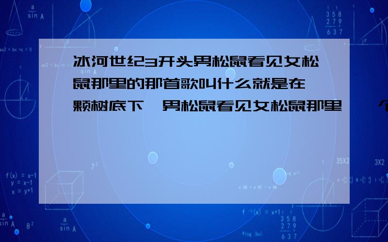 冰河世纪3开头男松鼠看见女松鼠那里的那首歌叫什么就是在一颗树底下,男松鼠看见女松鼠那里,一个男的唱的