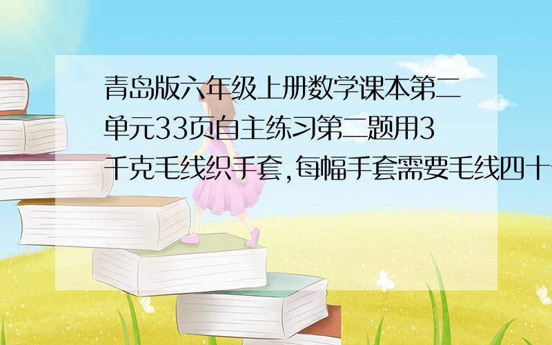 青岛版六年级上册数学课本第二单元33页自主练习第二题用3千克毛线织手套,每幅手套需要毛线四十分之三千克.      我已经织了手套总数的五分之三.已经织了多少副手套?已经用了多少千克毛