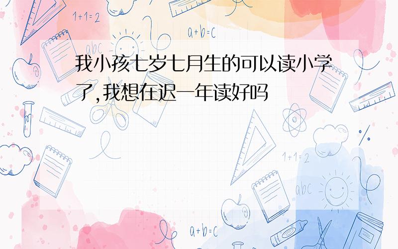 我小孩七岁七月生的可以读小学了,我想在迟一年读好吗