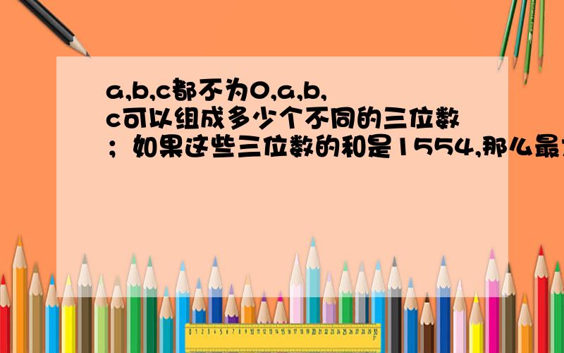 a,b,c都不为0,a,b,c可以组成多少个不同的三位数；如果这些三位数的和是1554,那么最大的三位数是多少?