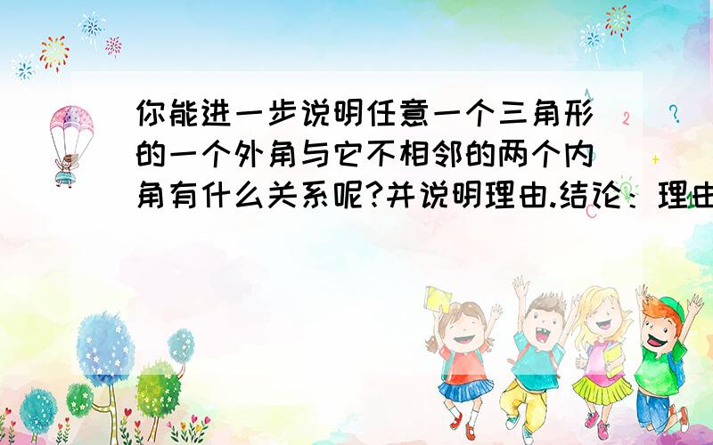 你能进一步说明任意一个三角形的一个外角与它不相邻的两个内角有什么关系呢?并说明理由.结论：理由：