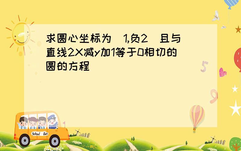 求圆心坐标为（1,负2）且与直线2X减y加1等于0相切的圆的方程