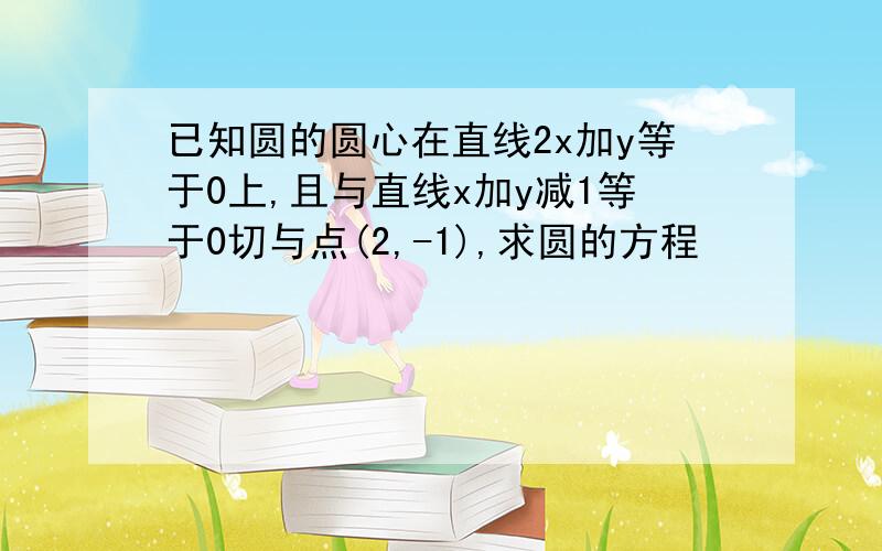 已知圆的圆心在直线2x加y等于0上,且与直线x加y减1等于0切与点(2,-1),求圆的方程