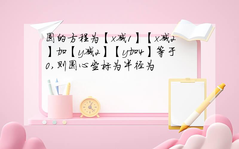 圆的方程为【x减1】【x减2】加【y减2】【y加4】等于0,则圆心坐标为半径为