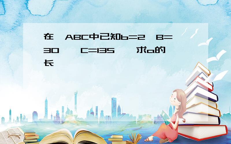 在△ABC中已知b=2,B=30°,C=135°,求a的长