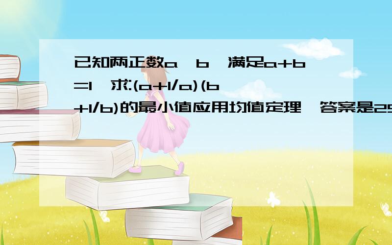 已知两正数a,b,满足a+b=1,求:(a+1/a)(b+1/b)的最小值应用均值定理,答案是25/4,