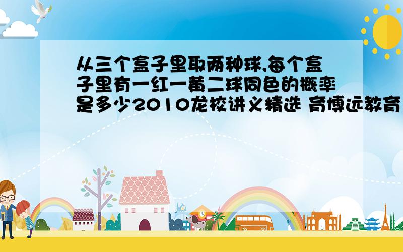 从三个盒子里取两种球,每个盒子里有一红一黄二球同色的概率是多少2010龙校讲义精选 育博远教育 的题 概率（2）