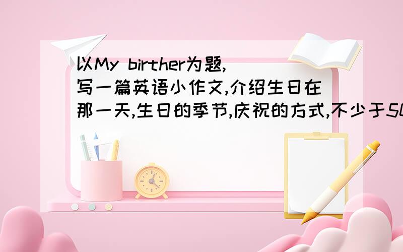 以My birther为题,写一篇英语小作文,介绍生日在那一天,生日的季节,庆祝的方式,不少于50个单词.快..